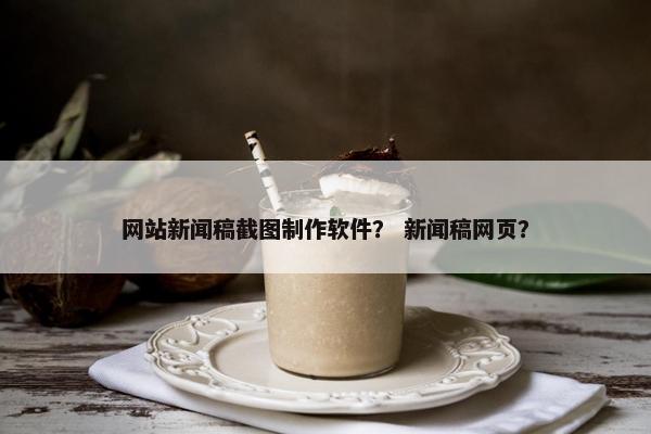 网站新闻稿截图制作软件？ 新闻稿网页？