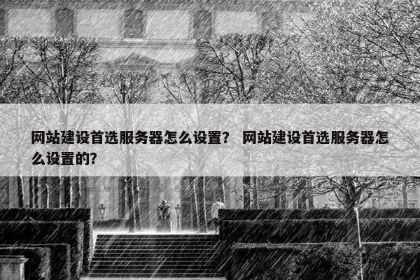 网站建设首选服务器怎么设置？ 网站建设首选服务器怎么设置的？