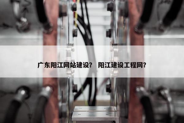 广东阳江网站建设？ 阳江建设工程网？
