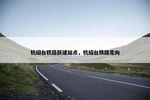 杭绍台铁路新建站点，杭绍台铁路走向