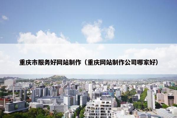 重庆市服务好网站制作（重庆网站制作公司哪家好）