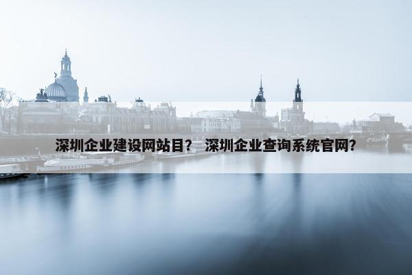 深圳企业建设网站目？ 深圳企业查询系统官网？