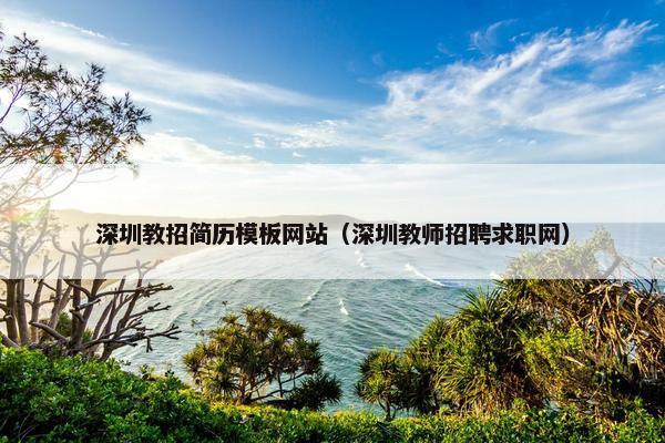 深圳教招简历模板网站（深圳教师招聘求职网）