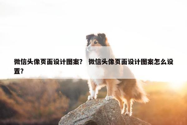 微信头像页面设计图案？ 微信头像页面设计图案怎么设置？