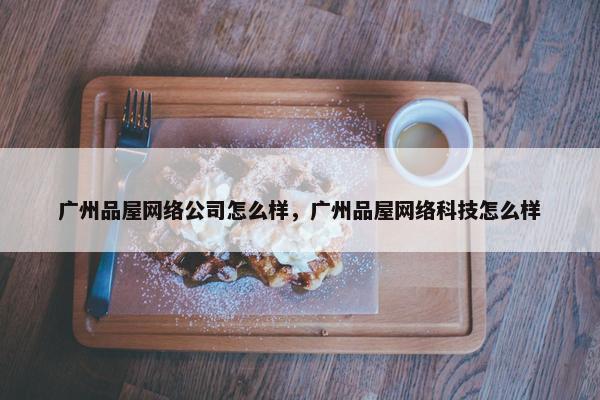 广州品屋网络公司怎么样，广州品屋网络科技怎么样