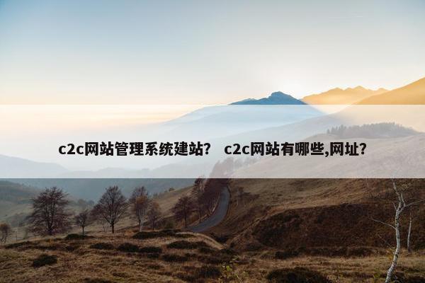 c2c网站管理系统建站？ c2c网站有哪些,网址？