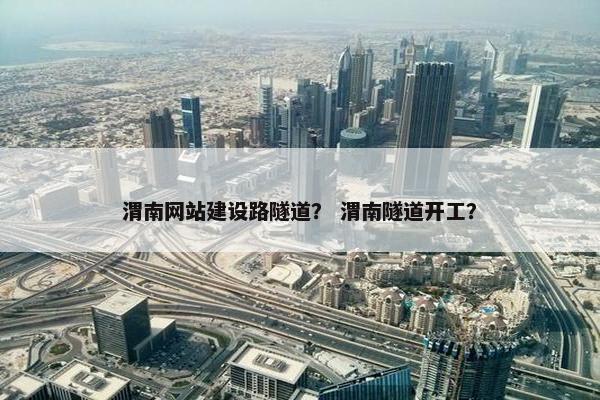 渭南网站建设路隧道？ 渭南隧道开工？