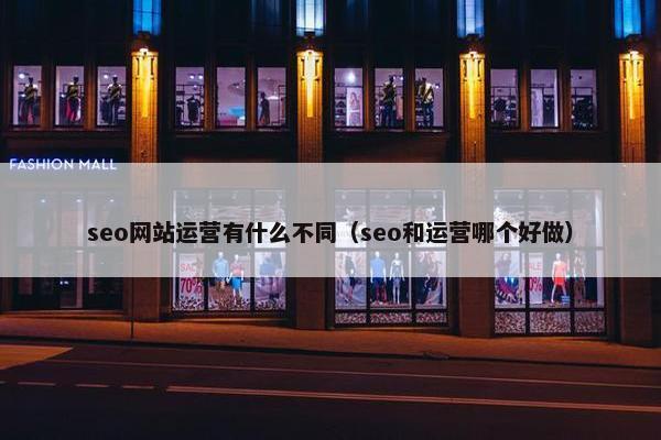 seo网站运营有什么不同（seo和运营哪个好做）