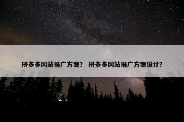 拼多多网站推广方案？ 拼多多网站推广方案设计？