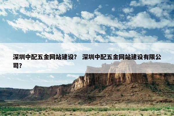 深圳中配五金网站建设？ 深圳中配五金网站建设有限公司？