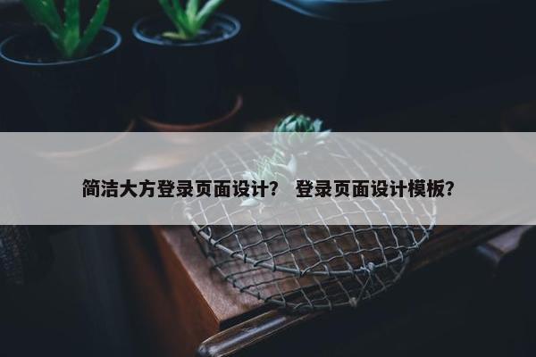简洁大方登录页面设计？ 登录页面设计模板？