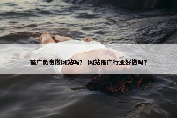 推广负责做网站吗？ 网站推广行业好做吗？