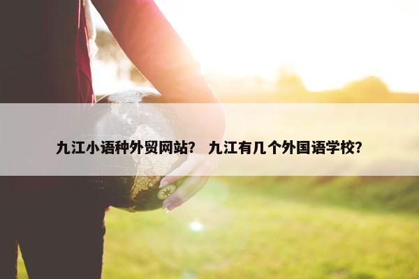 九江小语种外贸网站？ 九江有几个外国语学校？