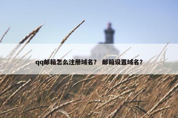 qq邮箱怎么注册域名？ 邮箱设置域名？