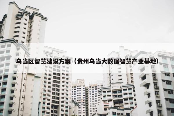 乌当区智慧建设方案（贵州乌当大数据智慧产业基地）