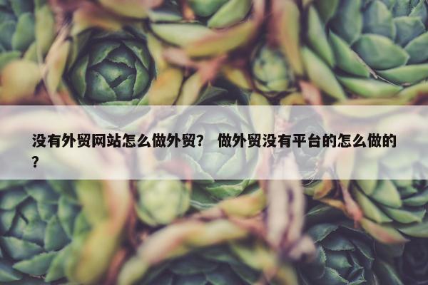 没有外贸网站怎么做外贸？ 做外贸没有平台的怎么做的？