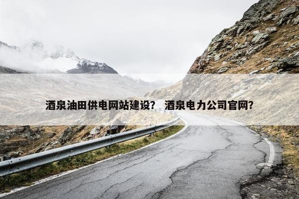 酒泉油田供电网站建设？ 酒泉电力公司官网？