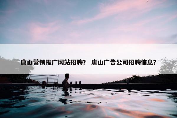 唐山营销推广网站招聘？ 唐山广告公司招聘信息？