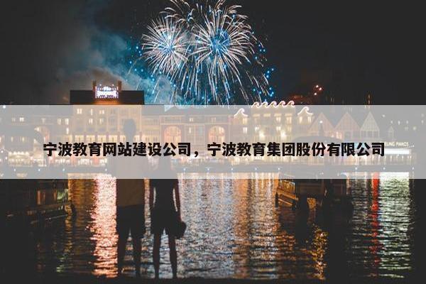 宁波教育网站建设公司，宁波教育集团股份有限公司