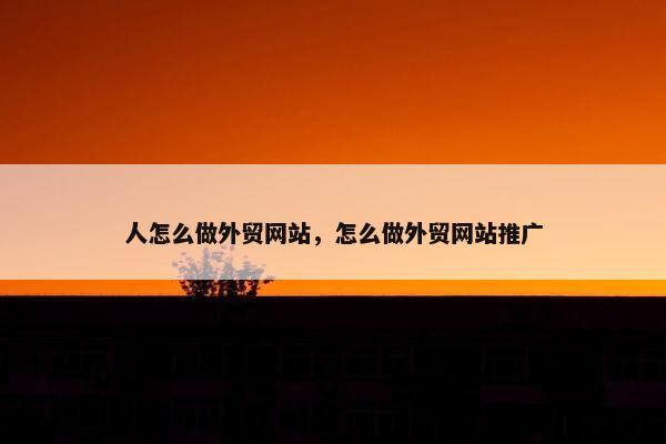 人怎么做外贸网站，怎么做外贸网站推广