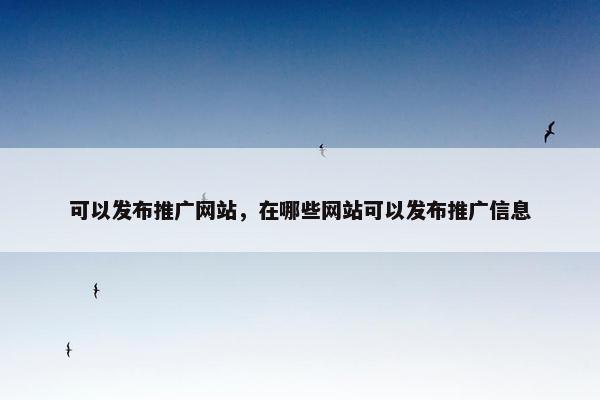 可以发布推广网站，在哪些网站可以发布推广信息