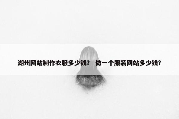 湖州网站制作衣服多少钱？ 做一个服装网站多少钱？
