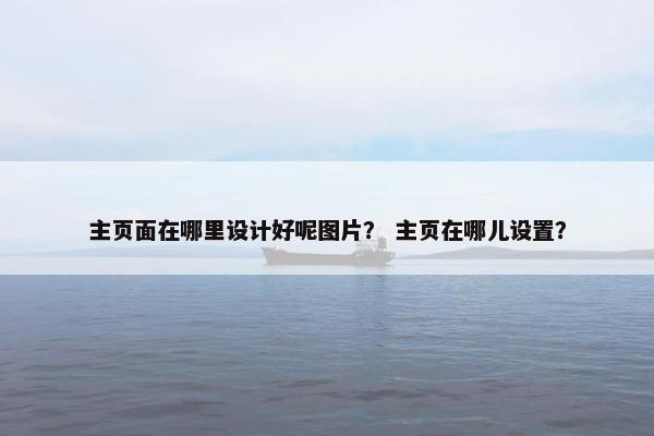 主页面在哪里设计好呢图片？ 主页在哪儿设置？