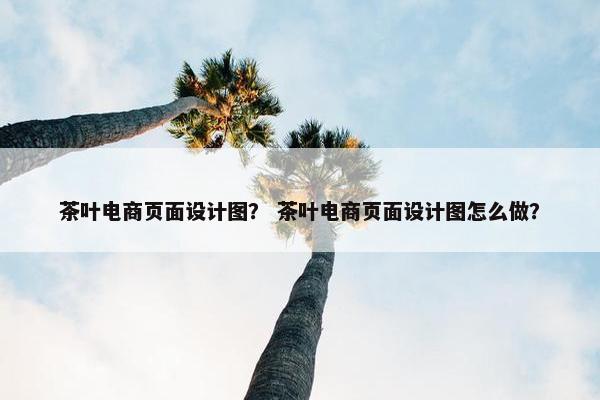 茶叶电商页面设计图？ 茶叶电商页面设计图怎么做？