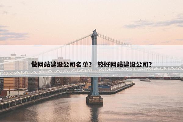 做网站建设公司名单？ 较好网站建设公司？