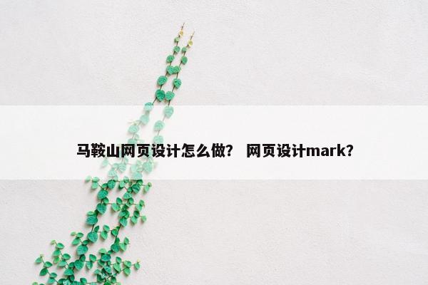 马鞍山网页设计怎么做？ 网页设计mark？