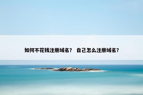 如何不花钱注册域名？ 自己怎么注册域名？