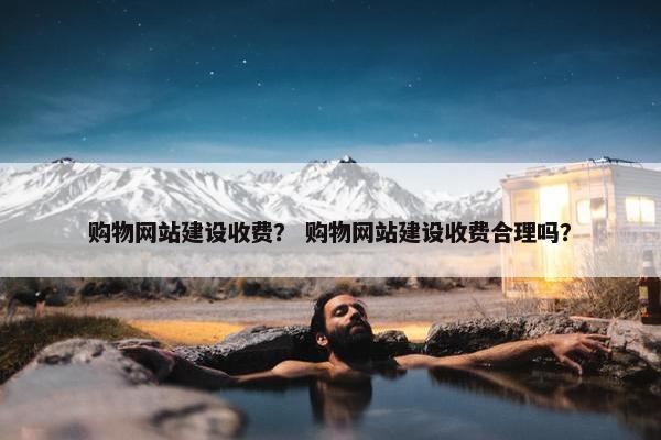 购物网站建设收费？ 购物网站建设收费合理吗？