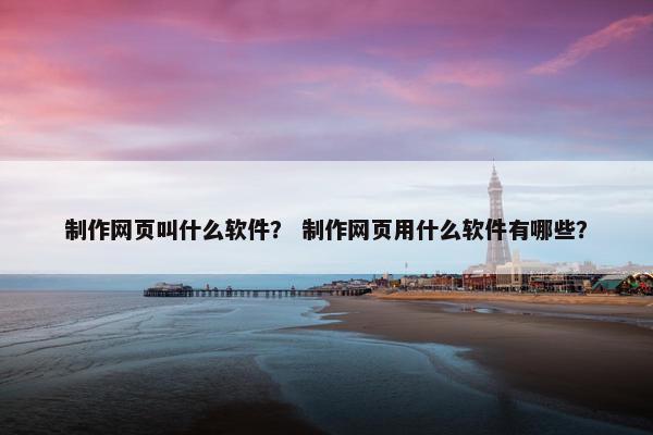 制作网页叫什么软件？ 制作网页用什么软件有哪些？