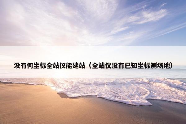 没有何坐标全站仪能建站（全站仪没有已知坐标测场地）