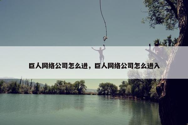 巨人网络公司怎么进，巨人网络公司怎么进入