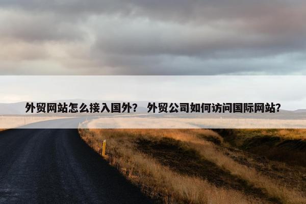 外贸网站怎么接入国外？ 外贸公司如何访问国际网站？
