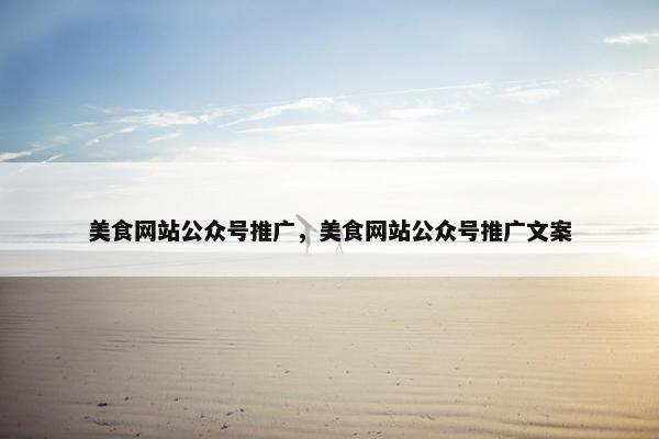 美食网站公众号推广，美食网站公众号推广文案