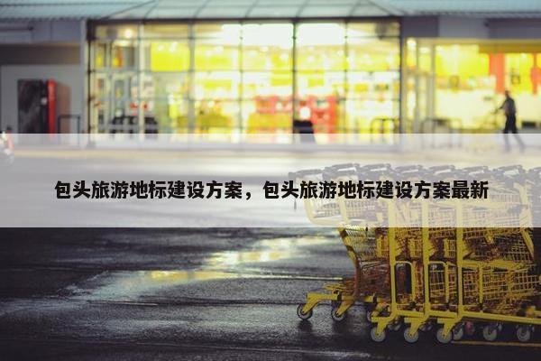 包头旅游地标建设方案，包头旅游地标建设方案最新