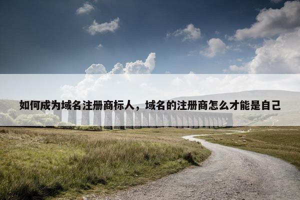 如何成为域名注册商标人，域名的注册商怎么才能是自己