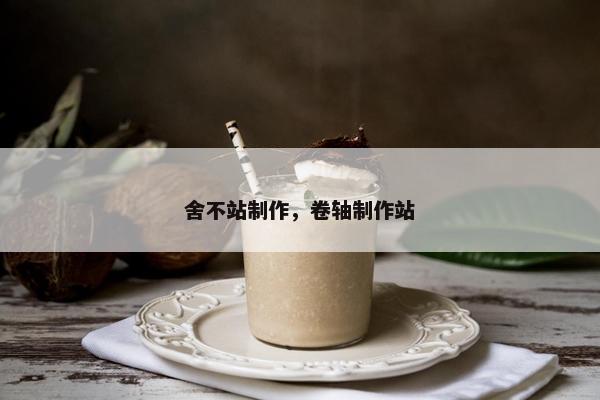 舍不站制作，卷轴制作站
