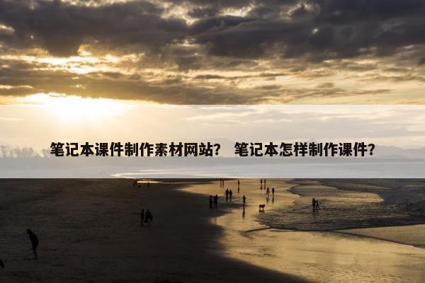 笔记本课件制作素材网站？ 笔记本怎样制作课件？