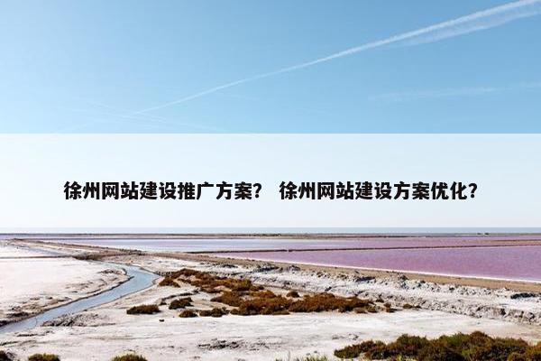 徐州网站建设推广方案？ 徐州网站建设方案优化？