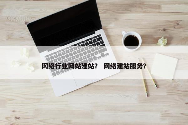 网络行业网站建站？ 网络建站服务？