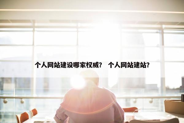 个人网站建设哪家权威？ 个人网站建站？