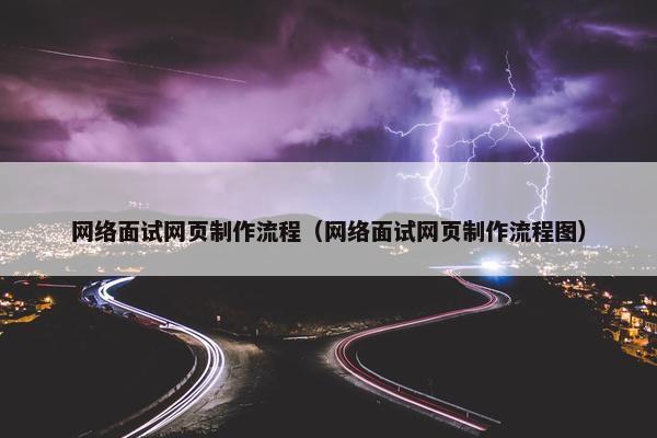 网络面试网页制作流程（网络面试网页制作流程图）