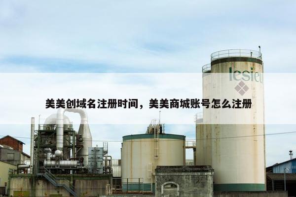 美美创域名注册时间，美美商城账号怎么注册