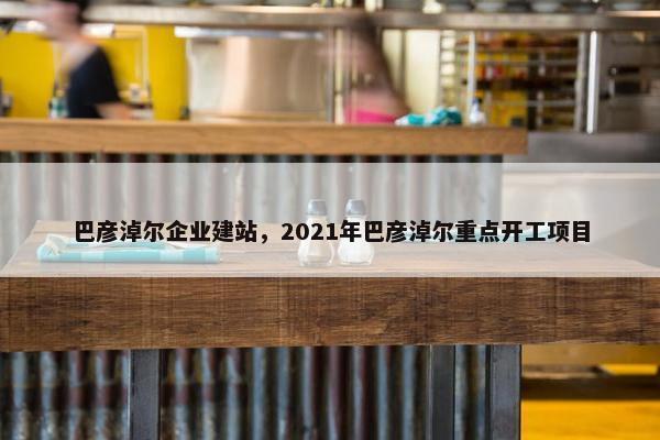 巴彦淖尔企业建站，2021年巴彦淖尔重点开工项目
