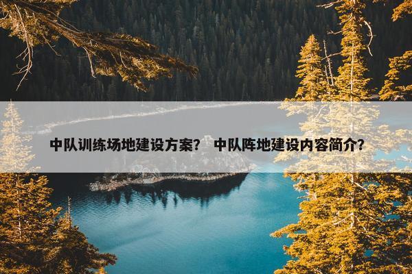 中队训练场地建设方案？ 中队阵地建设内容简介？