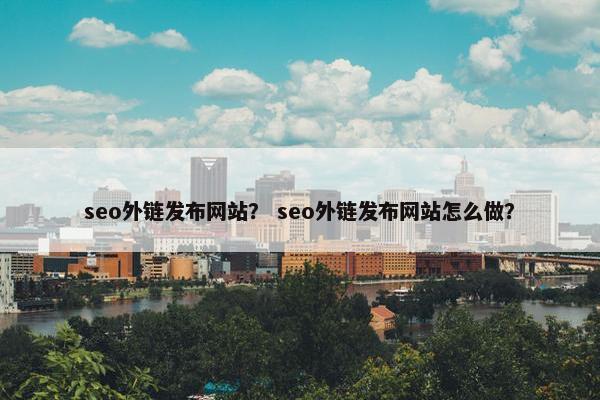 seo外链发布网站？ seo外链发布网站怎么做？