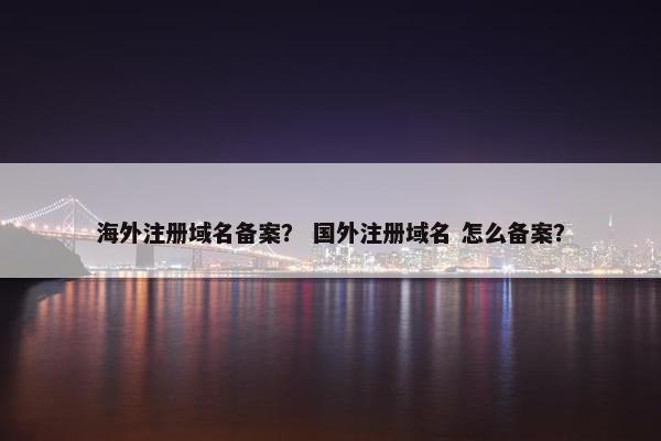 海外注册域名备案？ 国外注册域名 怎么备案？
